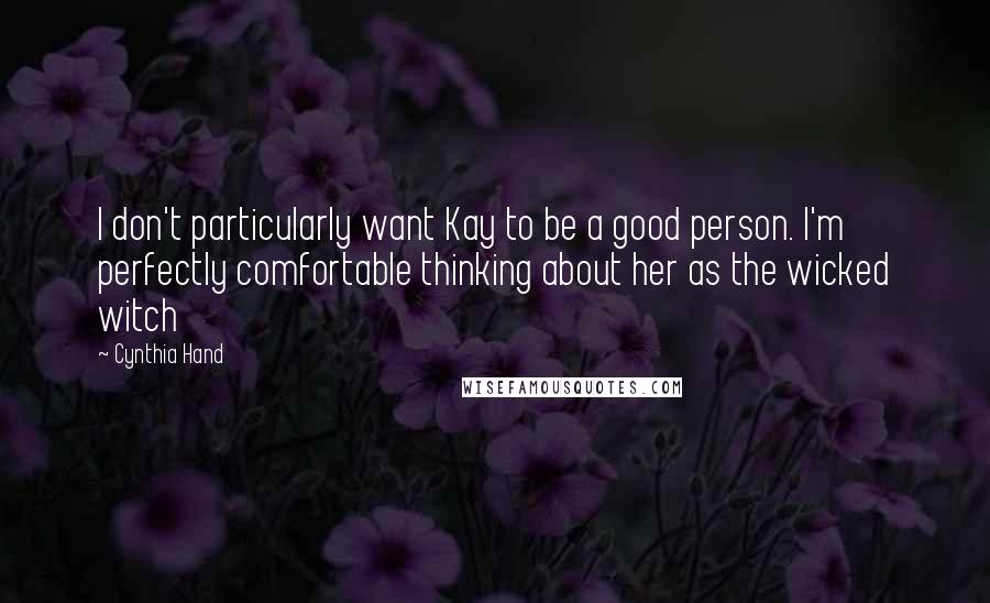 Cynthia Hand Quotes: I don't particularly want Kay to be a good person. I'm perfectly comfortable thinking about her as the wicked witch