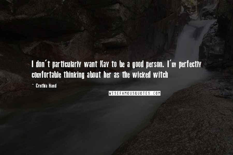 Cynthia Hand Quotes: I don't particularly want Kay to be a good person. I'm perfectly comfortable thinking about her as the wicked witch