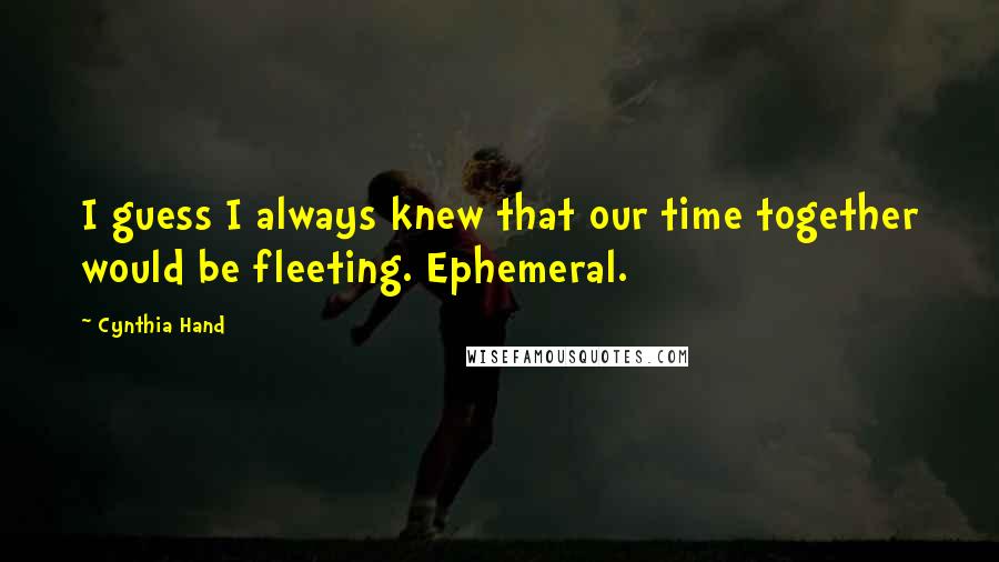 Cynthia Hand Quotes: I guess I always knew that our time together would be fleeting. Ephemeral.
