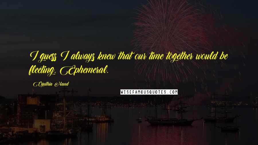 Cynthia Hand Quotes: I guess I always knew that our time together would be fleeting. Ephemeral.