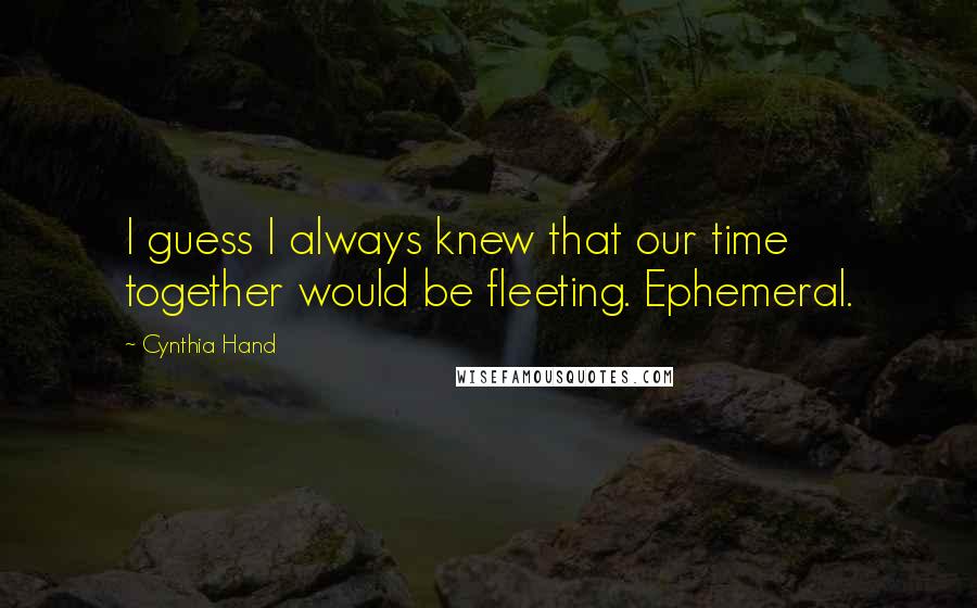 Cynthia Hand Quotes: I guess I always knew that our time together would be fleeting. Ephemeral.