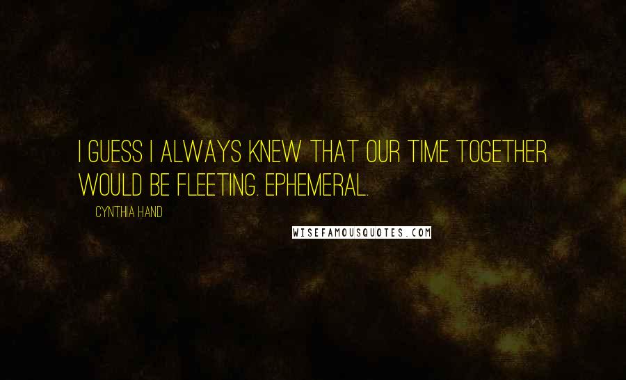 Cynthia Hand Quotes: I guess I always knew that our time together would be fleeting. Ephemeral.