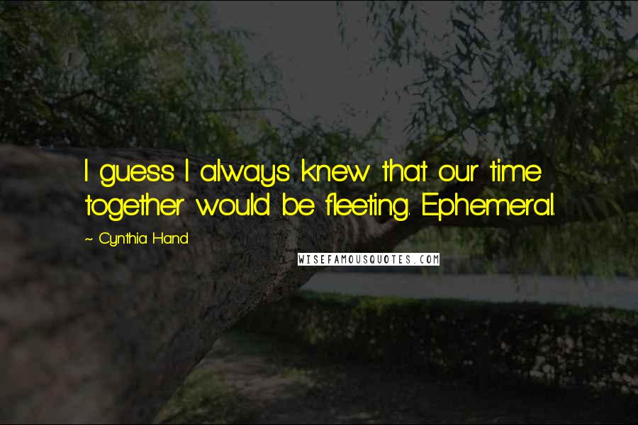 Cynthia Hand Quotes: I guess I always knew that our time together would be fleeting. Ephemeral.