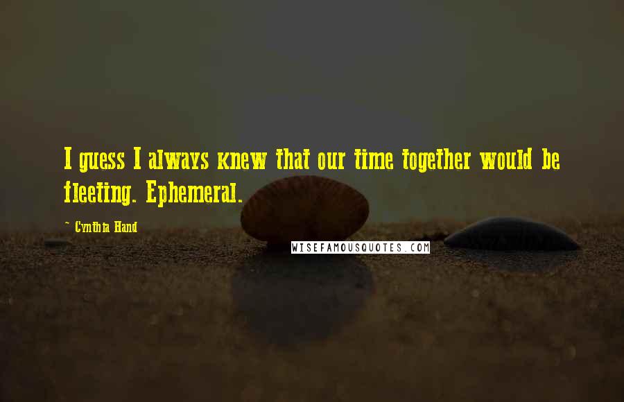 Cynthia Hand Quotes: I guess I always knew that our time together would be fleeting. Ephemeral.