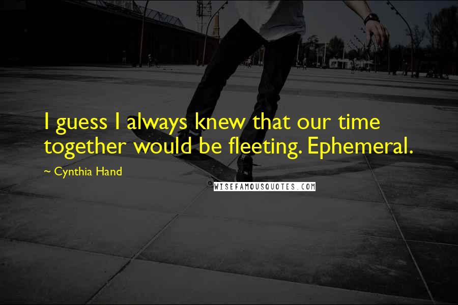 Cynthia Hand Quotes: I guess I always knew that our time together would be fleeting. Ephemeral.