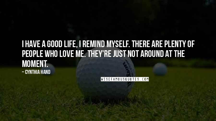 Cynthia Hand Quotes: I have a good life, I remind myself. There are plenty of people who love me. They're just not around at the moment.