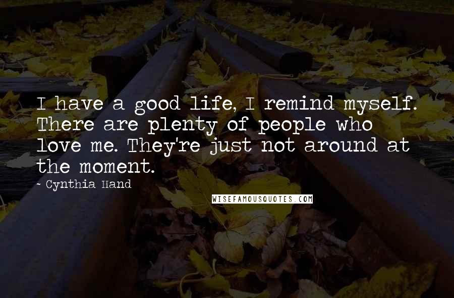 Cynthia Hand Quotes: I have a good life, I remind myself. There are plenty of people who love me. They're just not around at the moment.