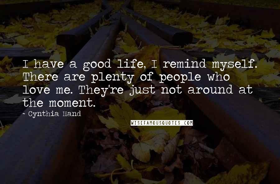 Cynthia Hand Quotes: I have a good life, I remind myself. There are plenty of people who love me. They're just not around at the moment.