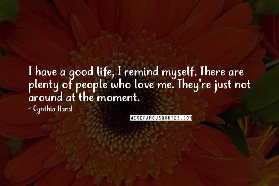 Cynthia Hand Quotes: I have a good life, I remind myself. There are plenty of people who love me. They're just not around at the moment.