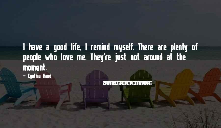 Cynthia Hand Quotes: I have a good life, I remind myself. There are plenty of people who love me. They're just not around at the moment.