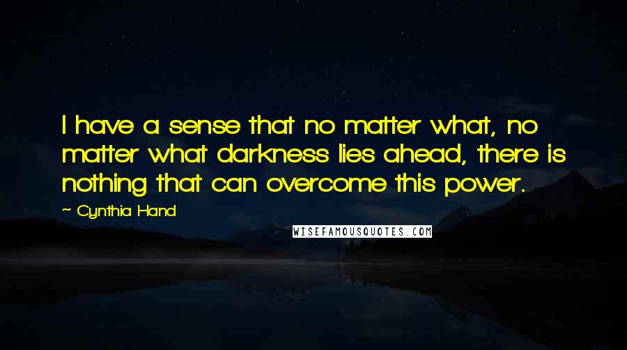 Cynthia Hand Quotes: I have a sense that no matter what, no matter what darkness lies ahead, there is nothing that can overcome this power.