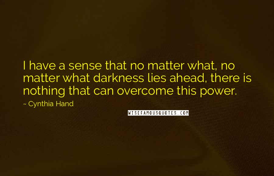 Cynthia Hand Quotes: I have a sense that no matter what, no matter what darkness lies ahead, there is nothing that can overcome this power.