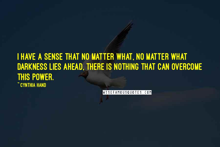 Cynthia Hand Quotes: I have a sense that no matter what, no matter what darkness lies ahead, there is nothing that can overcome this power.