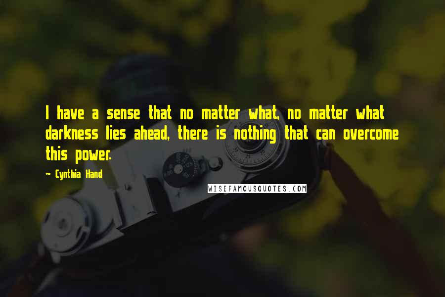 Cynthia Hand Quotes: I have a sense that no matter what, no matter what darkness lies ahead, there is nothing that can overcome this power.