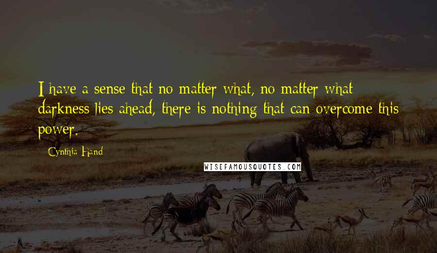 Cynthia Hand Quotes: I have a sense that no matter what, no matter what darkness lies ahead, there is nothing that can overcome this power.