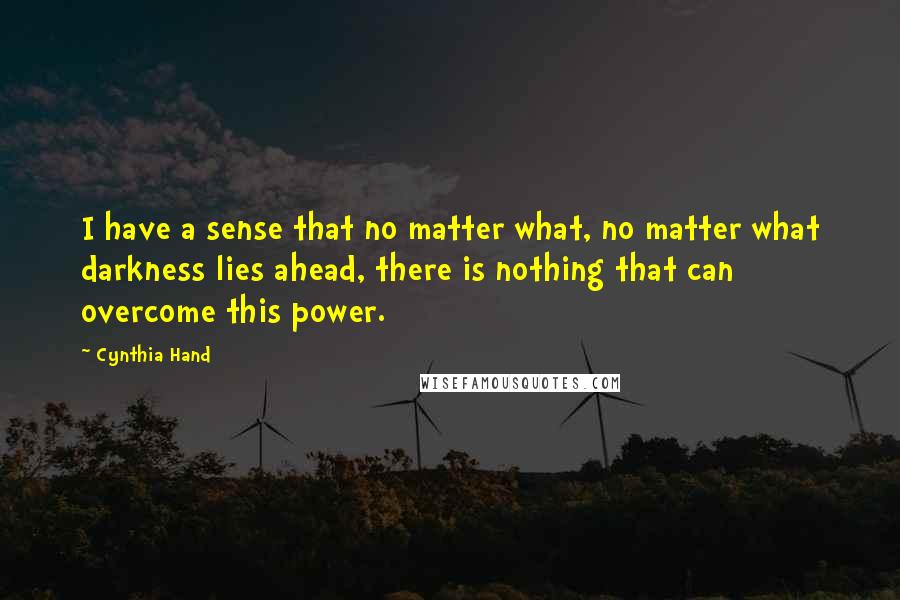 Cynthia Hand Quotes: I have a sense that no matter what, no matter what darkness lies ahead, there is nothing that can overcome this power.