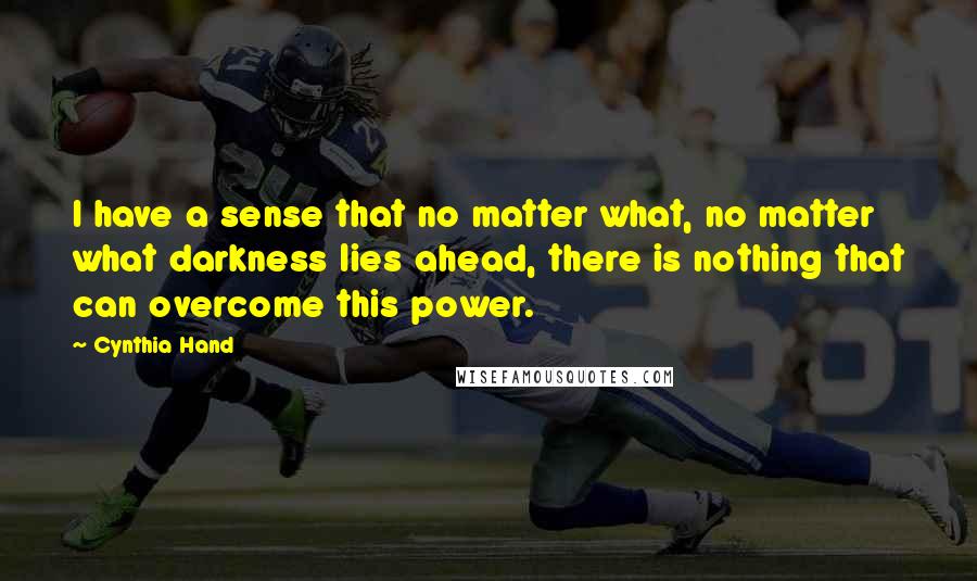 Cynthia Hand Quotes: I have a sense that no matter what, no matter what darkness lies ahead, there is nothing that can overcome this power.