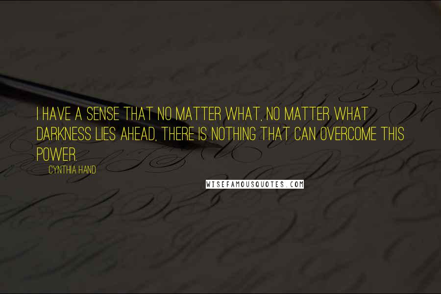 Cynthia Hand Quotes: I have a sense that no matter what, no matter what darkness lies ahead, there is nothing that can overcome this power.