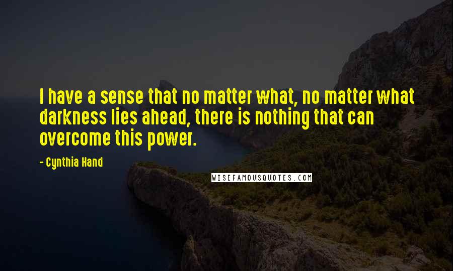 Cynthia Hand Quotes: I have a sense that no matter what, no matter what darkness lies ahead, there is nothing that can overcome this power.