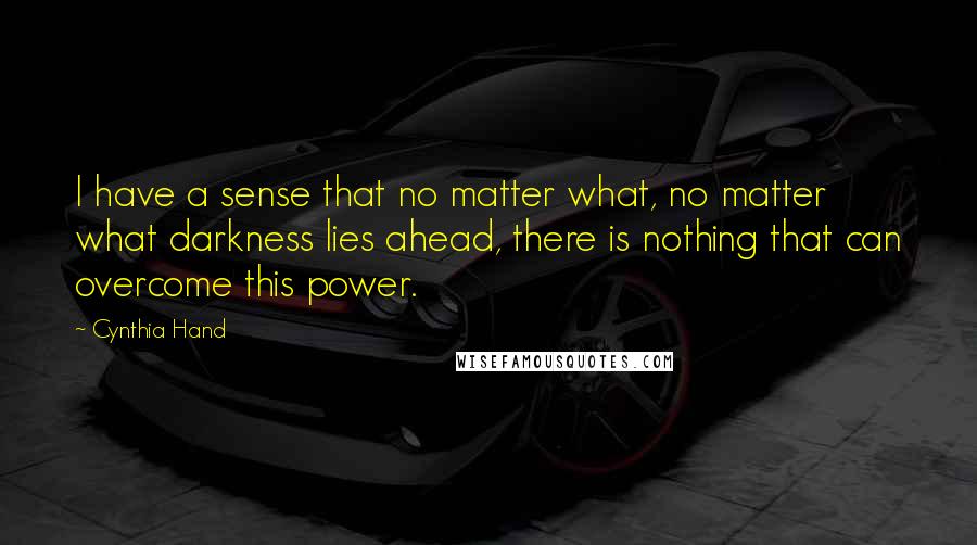 Cynthia Hand Quotes: I have a sense that no matter what, no matter what darkness lies ahead, there is nothing that can overcome this power.