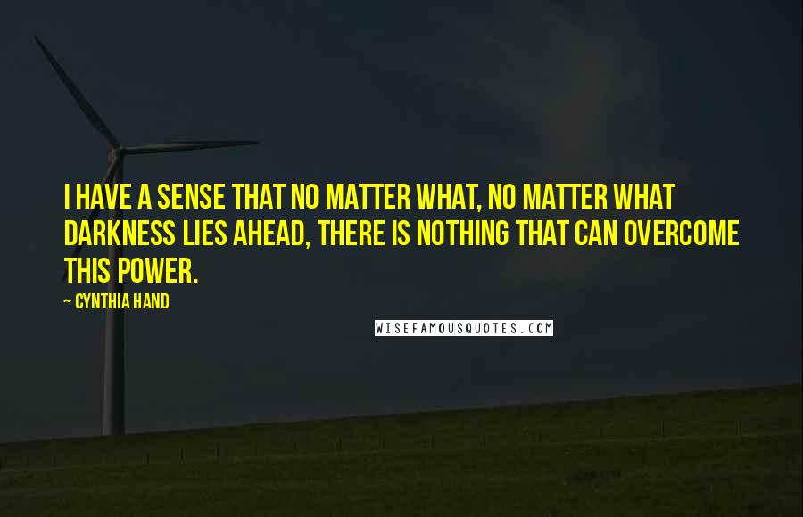 Cynthia Hand Quotes: I have a sense that no matter what, no matter what darkness lies ahead, there is nothing that can overcome this power.