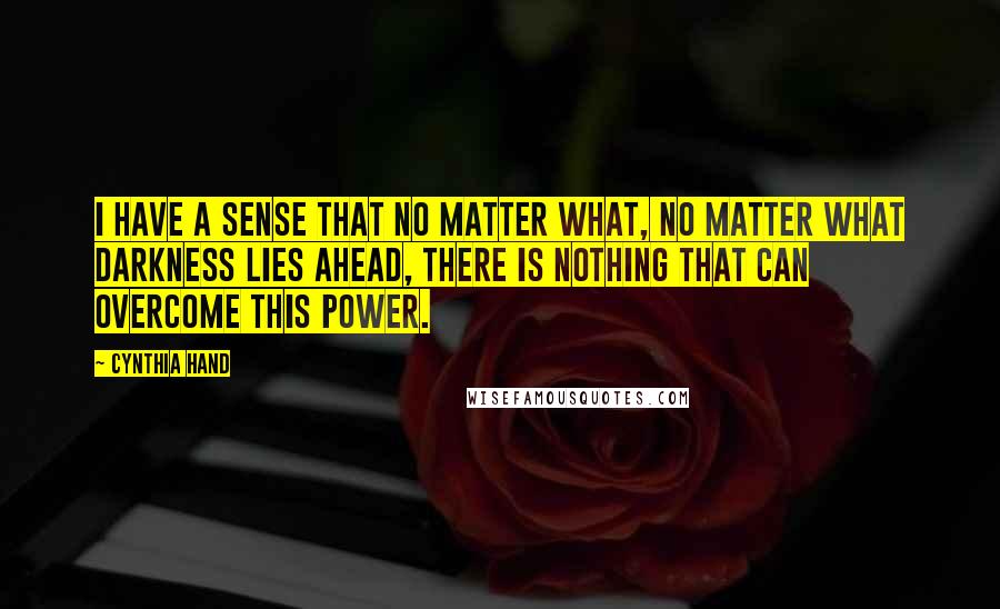 Cynthia Hand Quotes: I have a sense that no matter what, no matter what darkness lies ahead, there is nothing that can overcome this power.