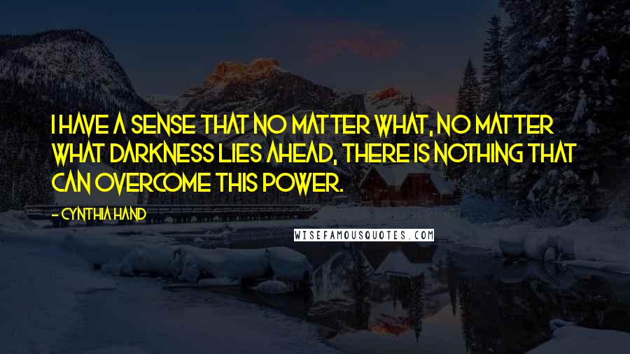 Cynthia Hand Quotes: I have a sense that no matter what, no matter what darkness lies ahead, there is nothing that can overcome this power.