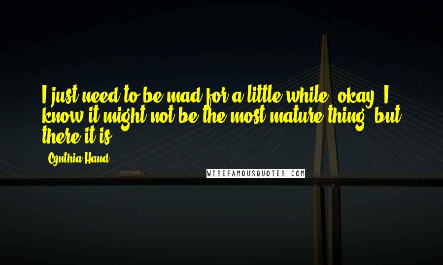 Cynthia Hand Quotes: I just need to be mad for a little while, okay? I know it might not be the most mature thing, but there it is.