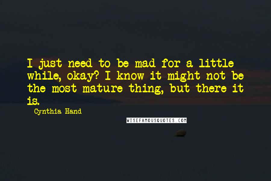 Cynthia Hand Quotes: I just need to be mad for a little while, okay? I know it might not be the most mature thing, but there it is.