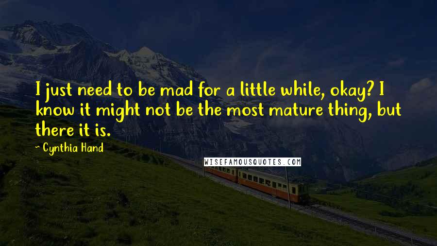 Cynthia Hand Quotes: I just need to be mad for a little while, okay? I know it might not be the most mature thing, but there it is.