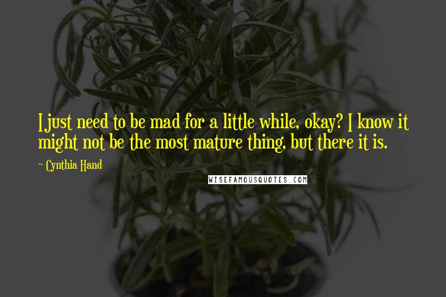 Cynthia Hand Quotes: I just need to be mad for a little while, okay? I know it might not be the most mature thing, but there it is.