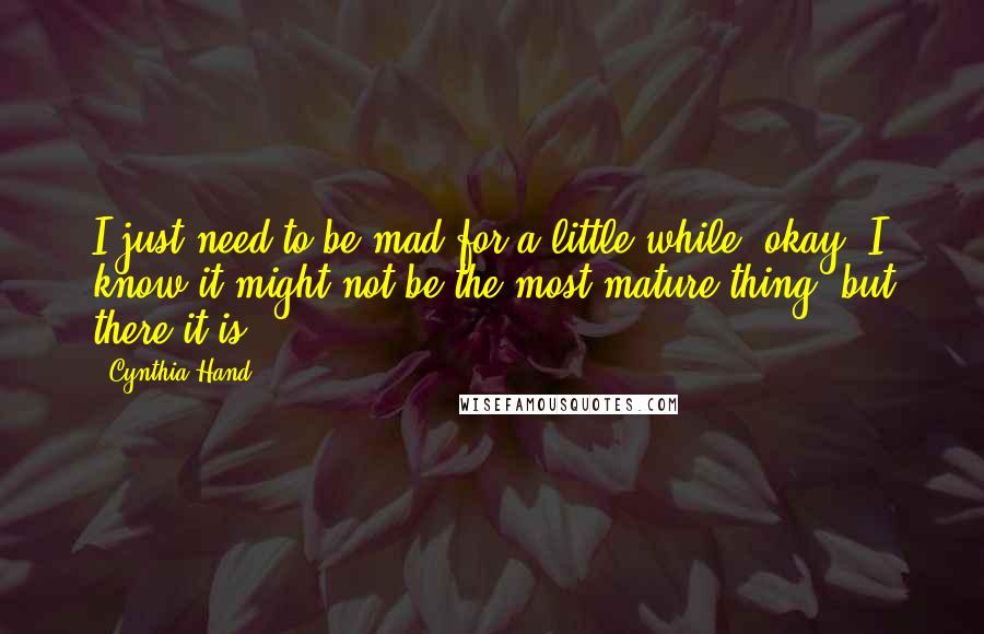 Cynthia Hand Quotes: I just need to be mad for a little while, okay? I know it might not be the most mature thing, but there it is.