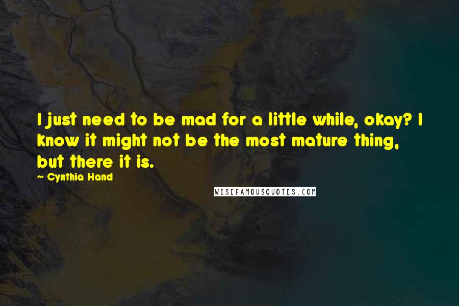 Cynthia Hand Quotes: I just need to be mad for a little while, okay? I know it might not be the most mature thing, but there it is.