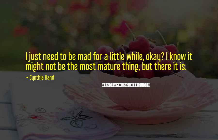 Cynthia Hand Quotes: I just need to be mad for a little while, okay? I know it might not be the most mature thing, but there it is.