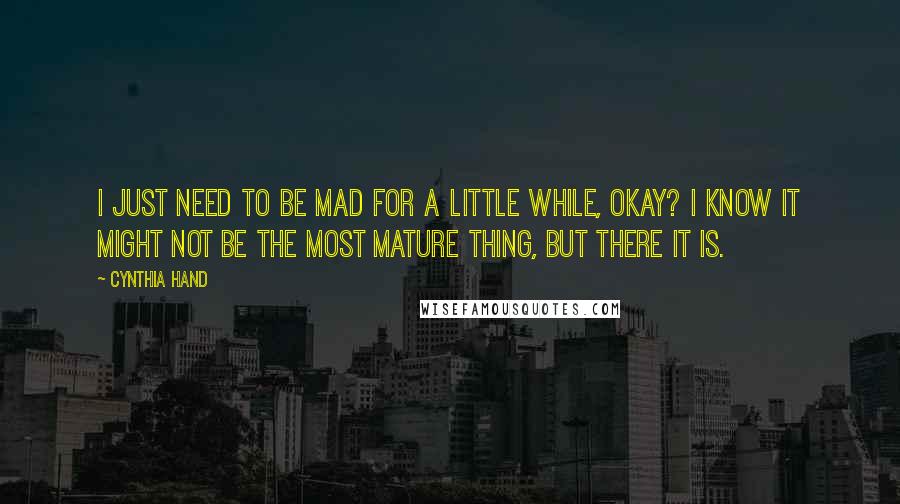 Cynthia Hand Quotes: I just need to be mad for a little while, okay? I know it might not be the most mature thing, but there it is.