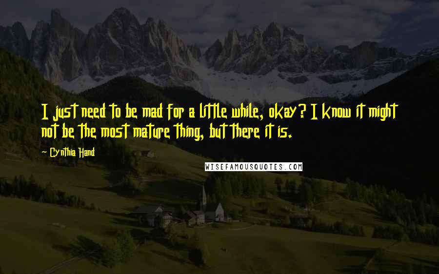 Cynthia Hand Quotes: I just need to be mad for a little while, okay? I know it might not be the most mature thing, but there it is.
