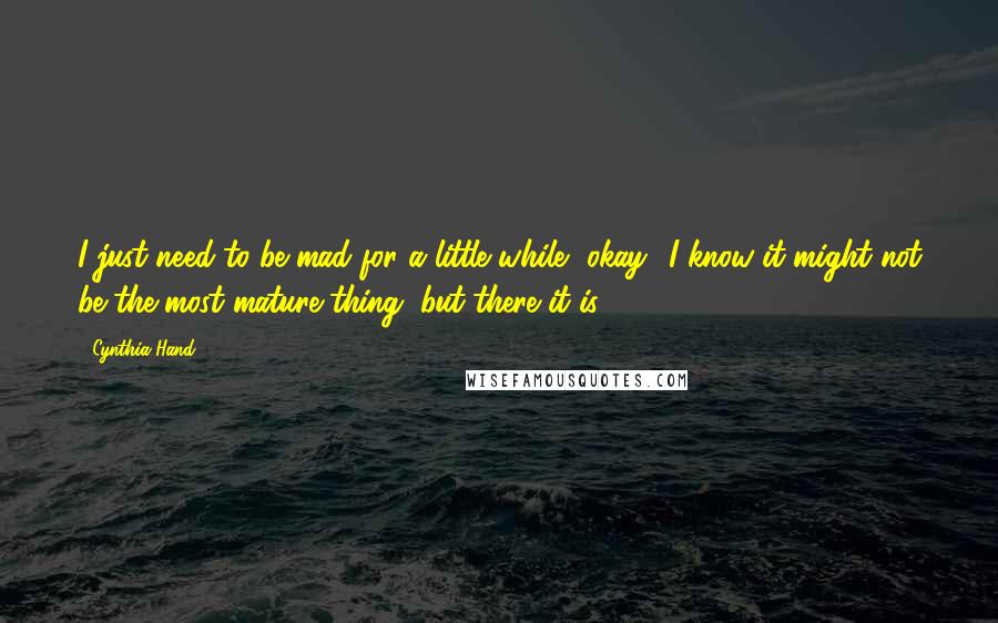 Cynthia Hand Quotes: I just need to be mad for a little while, okay? I know it might not be the most mature thing, but there it is.