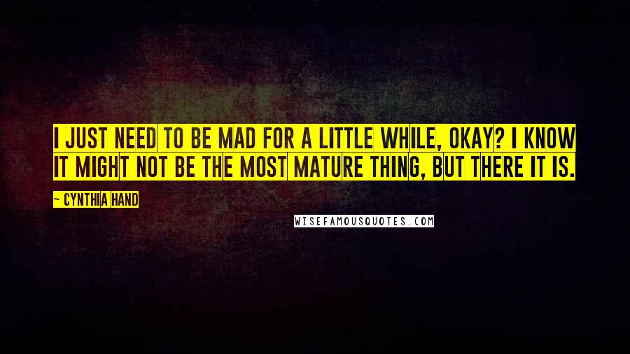 Cynthia Hand Quotes: I just need to be mad for a little while, okay? I know it might not be the most mature thing, but there it is.