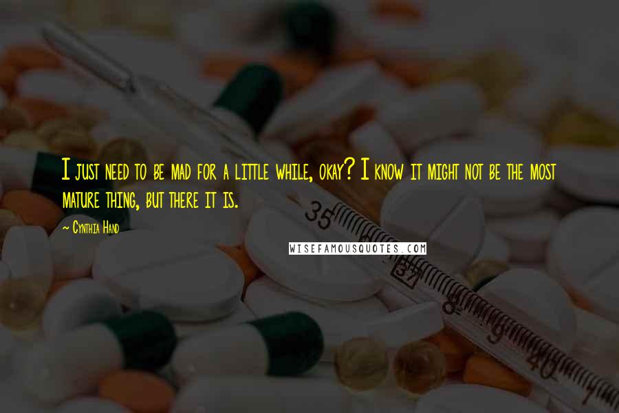 Cynthia Hand Quotes: I just need to be mad for a little while, okay? I know it might not be the most mature thing, but there it is.