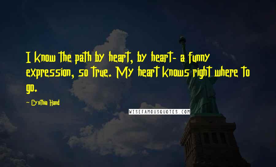 Cynthia Hand Quotes: I know the path by heart, by heart- a funny expression, so true. My heart knows right where to go.