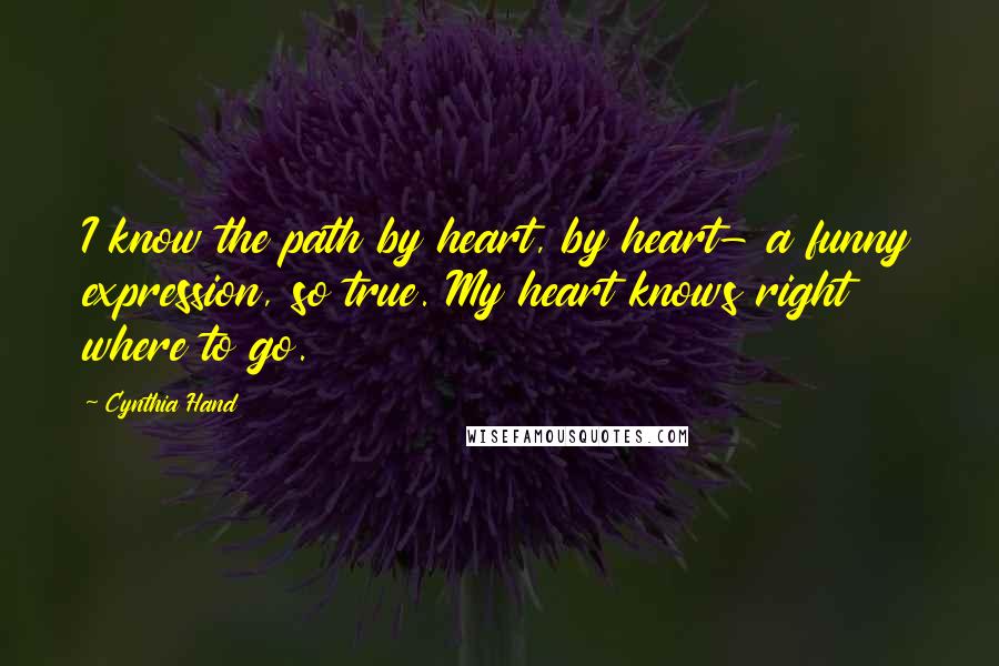 Cynthia Hand Quotes: I know the path by heart, by heart- a funny expression, so true. My heart knows right where to go.