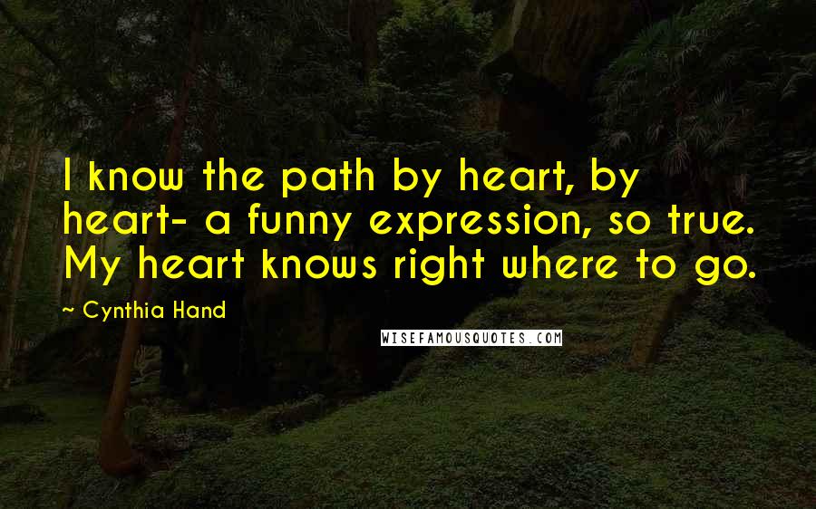 Cynthia Hand Quotes: I know the path by heart, by heart- a funny expression, so true. My heart knows right where to go.