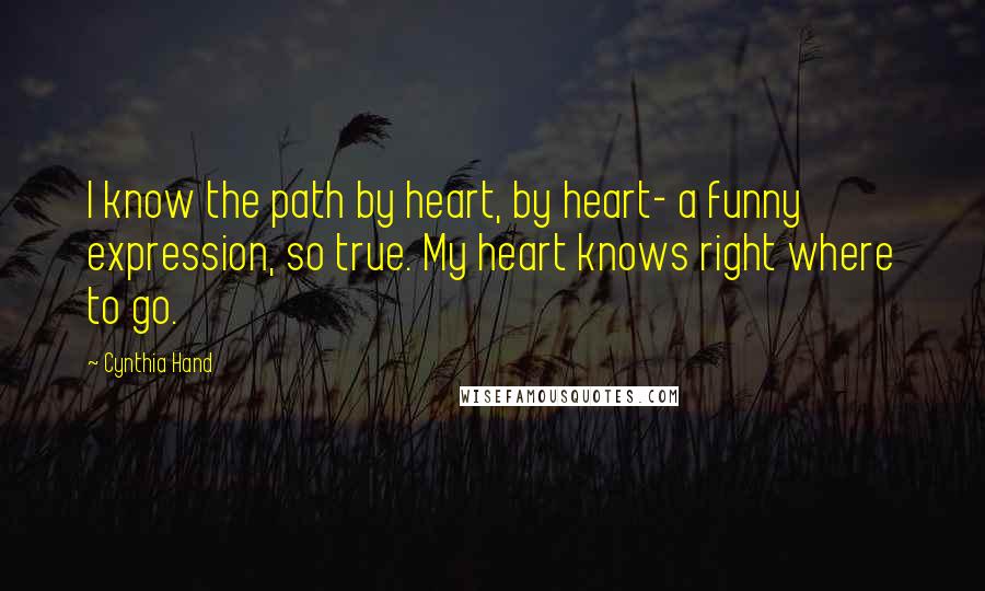 Cynthia Hand Quotes: I know the path by heart, by heart- a funny expression, so true. My heart knows right where to go.