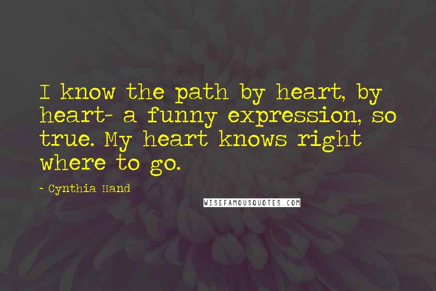 Cynthia Hand Quotes: I know the path by heart, by heart- a funny expression, so true. My heart knows right where to go.