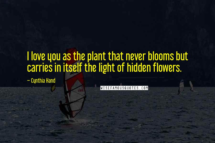 Cynthia Hand Quotes: I love you as the plant that never blooms but carries in itself the light of hidden flowers.