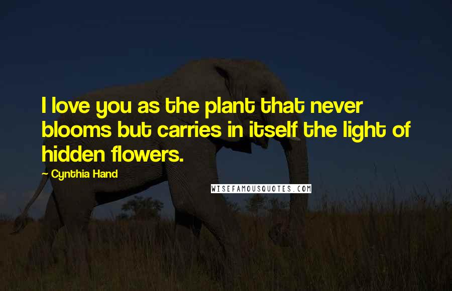 Cynthia Hand Quotes: I love you as the plant that never blooms but carries in itself the light of hidden flowers.