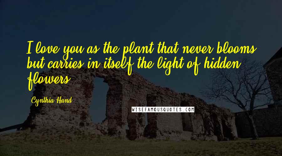 Cynthia Hand Quotes: I love you as the plant that never blooms but carries in itself the light of hidden flowers.