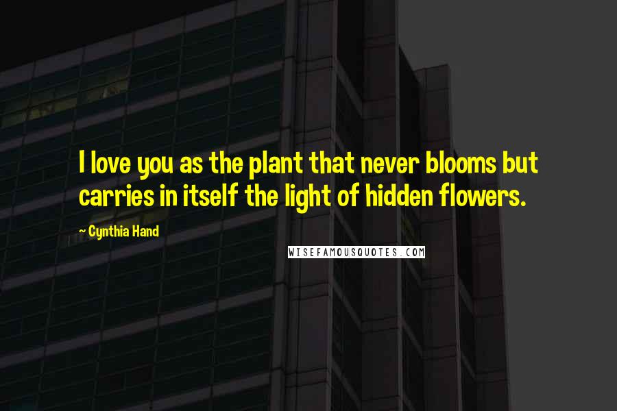 Cynthia Hand Quotes: I love you as the plant that never blooms but carries in itself the light of hidden flowers.