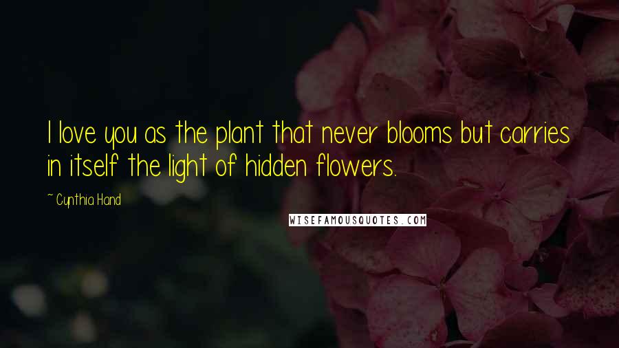 Cynthia Hand Quotes: I love you as the plant that never blooms but carries in itself the light of hidden flowers.