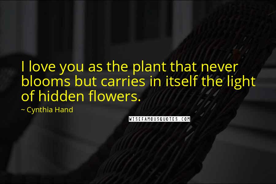 Cynthia Hand Quotes: I love you as the plant that never blooms but carries in itself the light of hidden flowers.